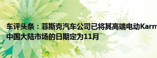 车评头条：菲斯克汽车公司已将其高端电动Karma跑车进入中国大陆市场的日期定为11月