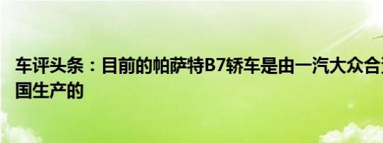 车评头条：目前的帕萨特B7轿车是由一汽大众合资企业在中国生产的