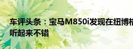 车评头条：宝马M850i发现在纽博格林漂流听起来不错