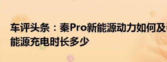 车评头条：秦Pro新能源动力如何及秦Pro新能源充电时长多少