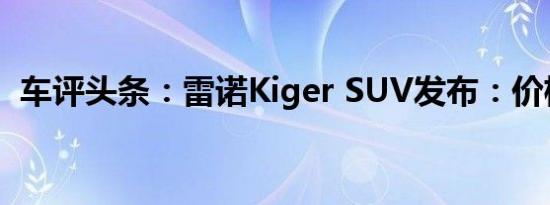 车评头条：雷诺Kiger SUV发布：价格预期