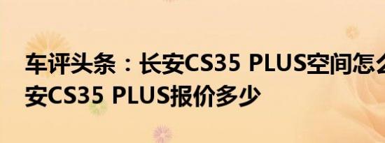 车评头条：长安CS35 PLUS空间怎么样及长安CS35 PLUS报价多少