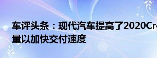 车评头条：现代汽车提高了2020Creta的产量以加快交付速度