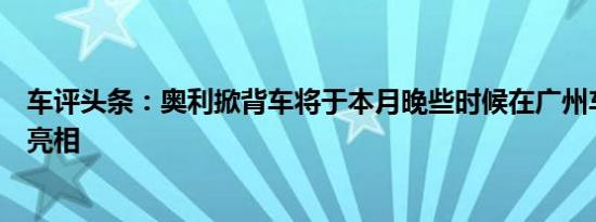 车评头条：奥利掀背车将于本月晚些时候在广州车展上首次亮相