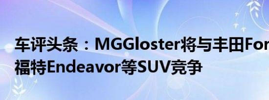 车评头条：MGGloster将与丰田Fortuner和福特Endeavor等SUV竞争