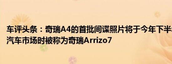 车评头条：奇瑞A4的首批间谍照片将于今年下半年进入中国汽车市场时被称为奇瑞Arrizo7