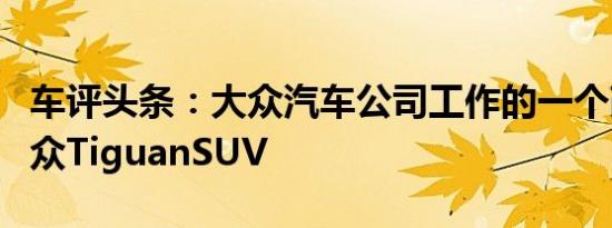 车评头条：大众汽车公司工作的一个改款的大众TiguanSUV