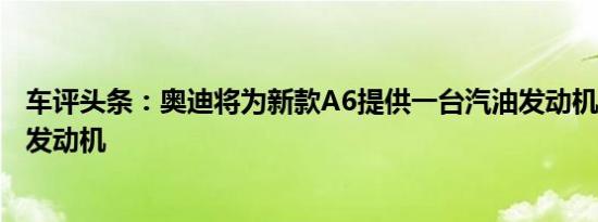 车评头条：奥迪将为新款A6提供一台汽油发动机和三台TDI发动机