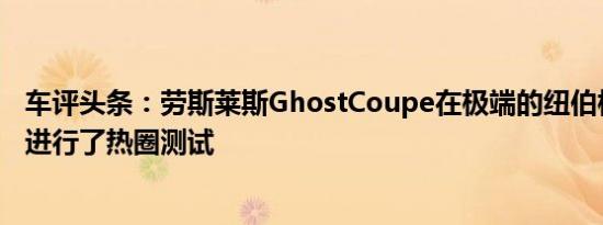 车评头条：劳斯莱斯GhostCoupe在极端的纽伯格林赛道上进行了热圈测试