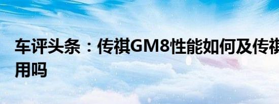 车评头条：传祺GM8性能如何及传祺GM8实用吗