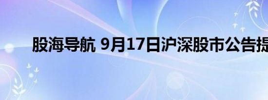 股海导航 9月17日沪深股市公告提示