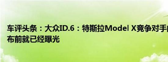 车评头条：大众ID.6：特斯拉Model X竞争对手的图像在发布前就已经曝光