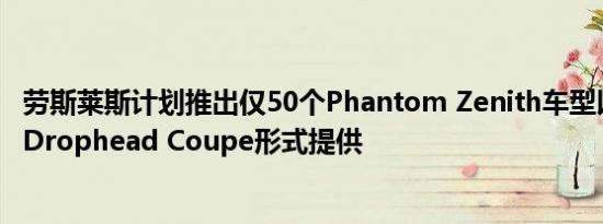 劳斯莱斯计划推出仅50个Phantom Zenith车型以Coupe和Drophead Coupe形式提供