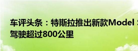 车评头条：特斯拉推出新款Model S：自主驾驶超过800公里