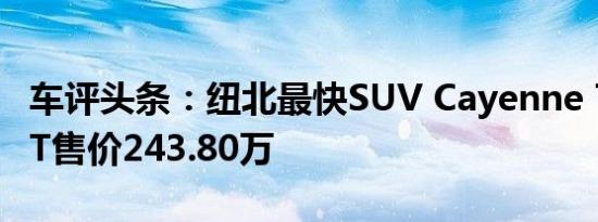 车评头条：纽北最快SUV Cayenne Turbo GT售价243.80万