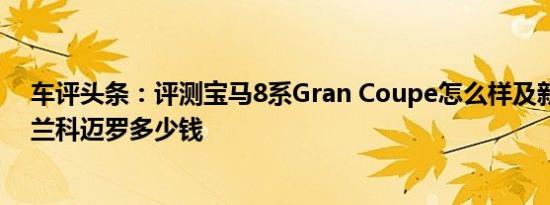 车评头条：评测宝马8系Gran Coupe怎么样及新款科雪佛兰科迈罗多少钱