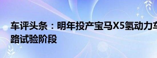 车评头条：明年投产宝马X5氢动力车进入道路试验阶段