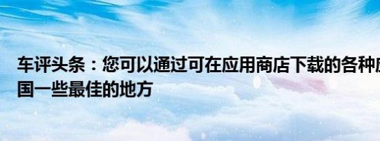 车评头条：您可以通过可在应用商店下载的各种应用找到英国一些最佳的地方