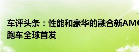 车评头条：性能和豪华的融合新AMGGT四门跑车全球首发