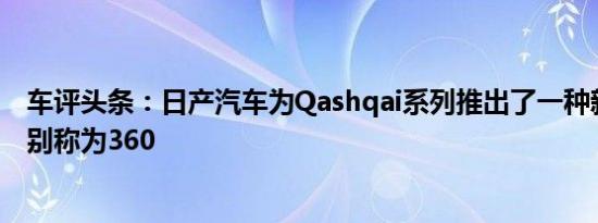 车评头条：日产汽车为Qashqai系列推出了一种新的内饰级别称为360