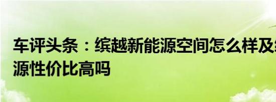 车评头条：缤越新能源空间怎么样及缤越新能源性价比高吗