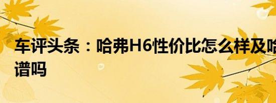 车评头条：哈弗H6性价比怎么样及哈弗H6靠谱吗