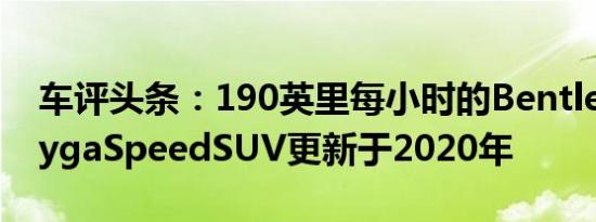 车评头条：190英里每小时的BentleyBentaygaSpeedSUV更新于2020年