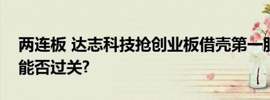 两连板 达志科技抢创业板借壳第一股遭问询能否过关?