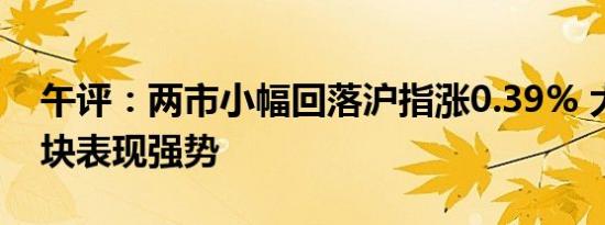 午评：两市小幅回落沪指涨0.39% 大消费板块表现强势