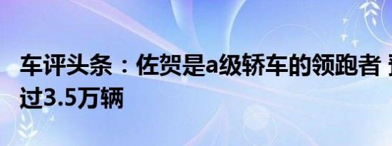 车评头条：佐贺是a级轿车的领跑者 预订量超过3.5万辆