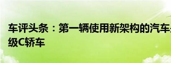 车评头条：第一辆使用新架构的汽车是中型高级C轿车