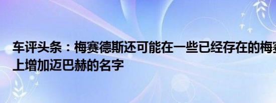 车评头条：梅赛德斯还可能在一些已经存在的梅赛德斯车型上增加迈巴赫的名字