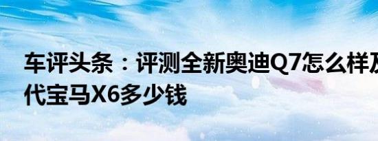 车评头条：评测全新奥迪Q7怎么样及全新一代宝马X6多少钱