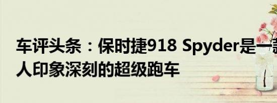 车评头条：保时捷918 Spyder是一款非常令人印象深刻的超级跑车