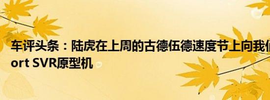 车评头条：陆虎在上周的古德伍德速度节上向我们展示了Sport SVR原型机