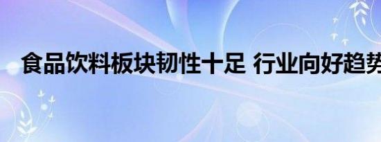 食品饮料板块韧性十足 行业向好趋势不变