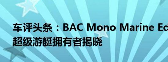 车评头条：BAC Mono Marine Edition为超级游艇拥有者揭晓