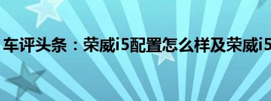 车评头条：荣威i5配置怎么样及荣威i5省油吗