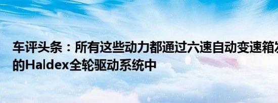 车评头条：所有这些动力都通过六速自动变速箱发送到灵巧的Haldex全轮驱动系统中