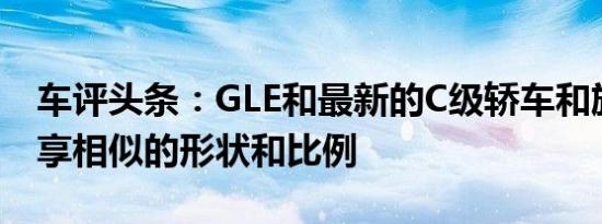 车评头条：GLE和最新的C级轿车和旅行车共享相似的形状和比例