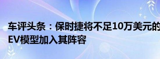 车评头条：保时捷将不足10万美元的Taycan EV模型加入其阵容