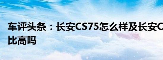 车评头条：长安CS75怎么样及长安CS75性价比高吗