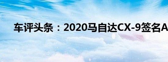 车评头条：2020马自达CX-9签名AWD