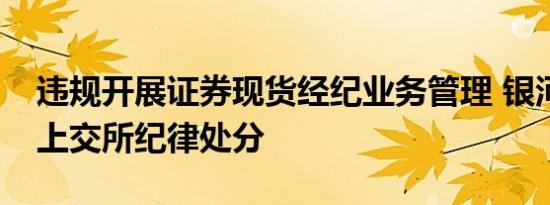 违规开展证券现货经纪业务管理 银河期货受上交所纪律处分