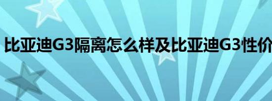 比亚迪G3隔离怎么样及比亚迪G3性价比高吗