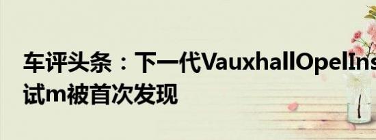 车评头条：下一代VauxhallOpelInsignia测试m被首次发现