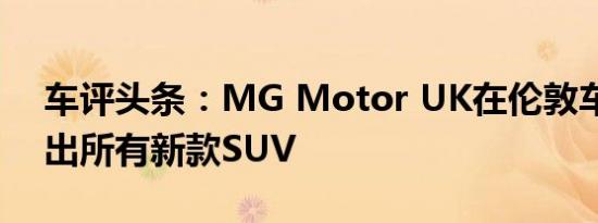 车评头条：MG Motor UK在伦敦车展上推出所有新款SUV