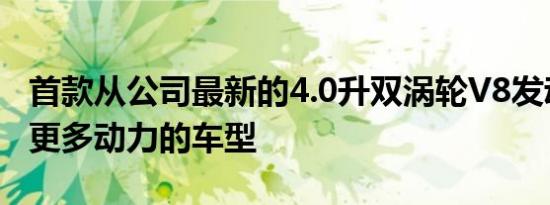 首款从公司最新的4.0升双涡轮V8发动机释放更多动力的车型