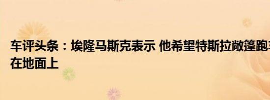 车评头条：埃隆马斯克表示 他希望特斯拉敞篷跑车能够悬停在地面上