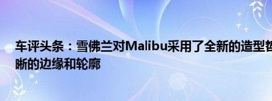 车评头条：雪佛兰对Malibu采用了全新的造型哲学更加清晰的边缘和轮廓